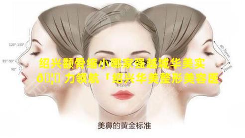 绍兴颧骨缩小哪家强越城华美实 🦍 力领航「绍兴华美整形美容医院怎么样」